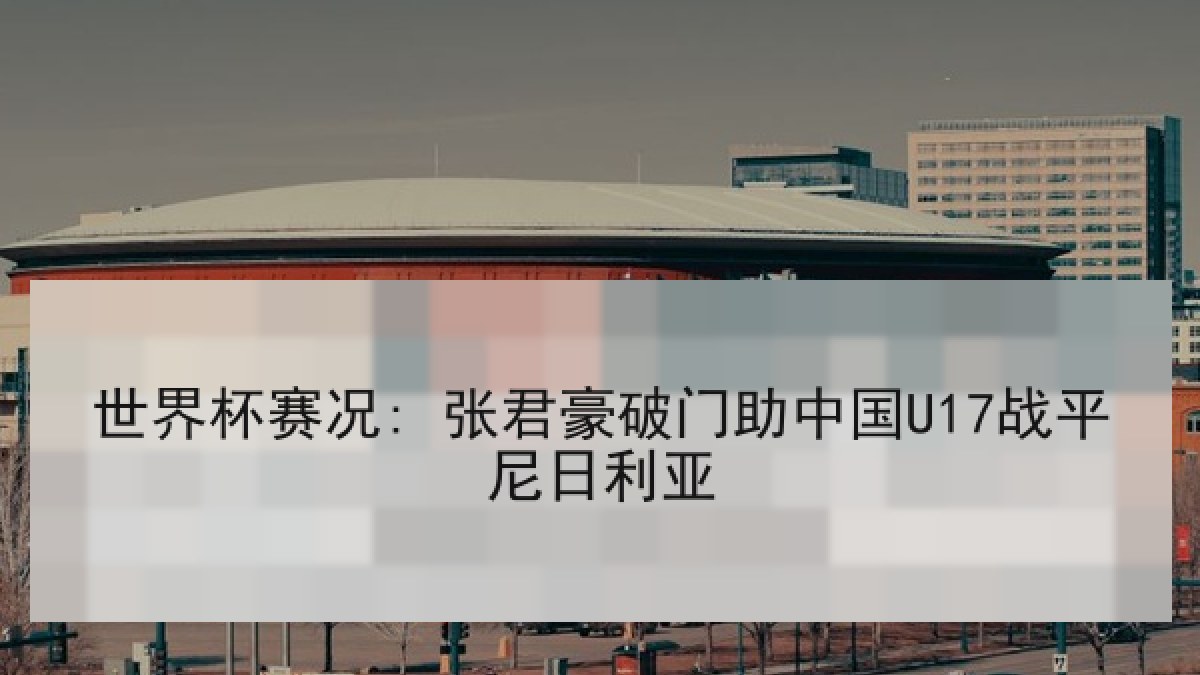世界杯赛况: 张君豪破门助中国U17战平尼日利亚 世界杯赛况: 张君豪破门助中国U17战平尼日利亚