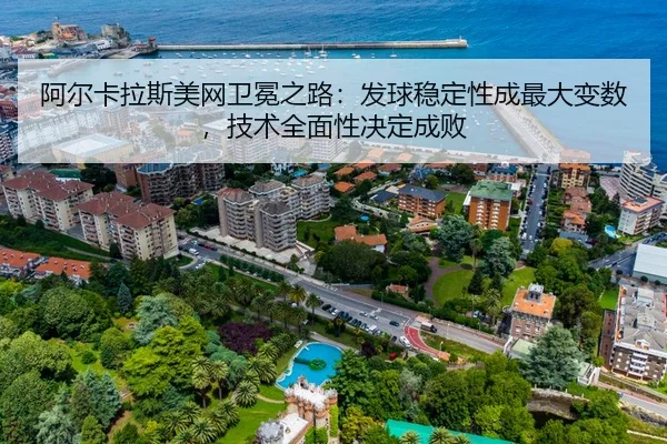 阿尔卡拉斯美网卫冕之路：发球稳定性成最大变数，技术全面性决定成败