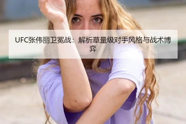 UFC张伟丽卫冕战：解析草量级对手风格与战术博弈