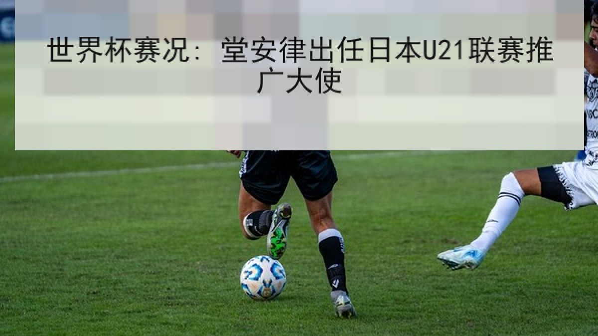 世界杯赛况: 堂安律出任日本U21联赛推广大使