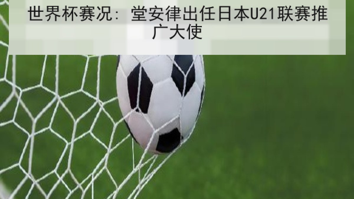 世界杯赛况: 堂安律出任日本U21联赛推广大使