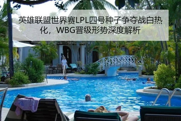 英雄联盟世界赛LPL四号种子争夺战白热化，WBG晋级形势深度解析