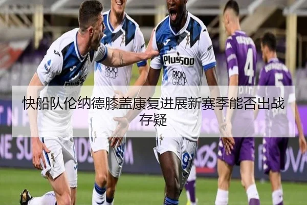 快船队伦纳德膝盖康复进展新赛季能否出战存疑