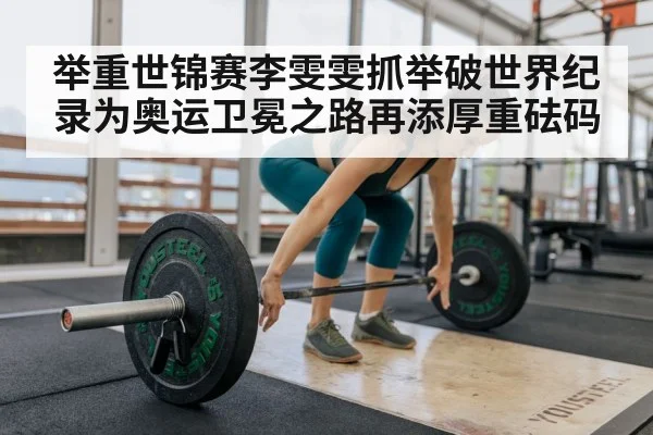 举重世锦赛李雯雯抓举破世界纪录为奥运卫冕之路再添厚重砝码