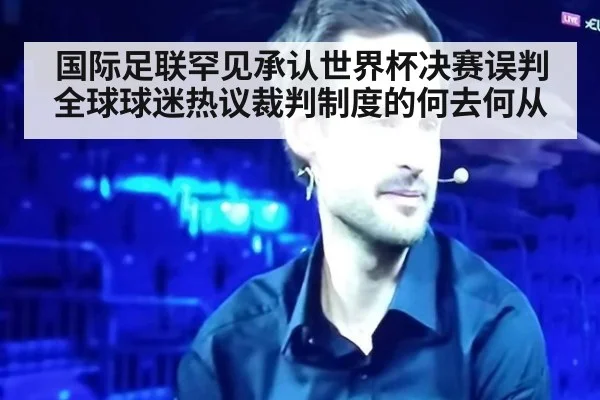 国际足联罕见承认世界杯决赛误判 全球球迷热议裁判制度的何去何从