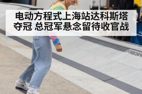 电动方程式上海站达科斯塔夺冠 总冠军悬念留待收官战