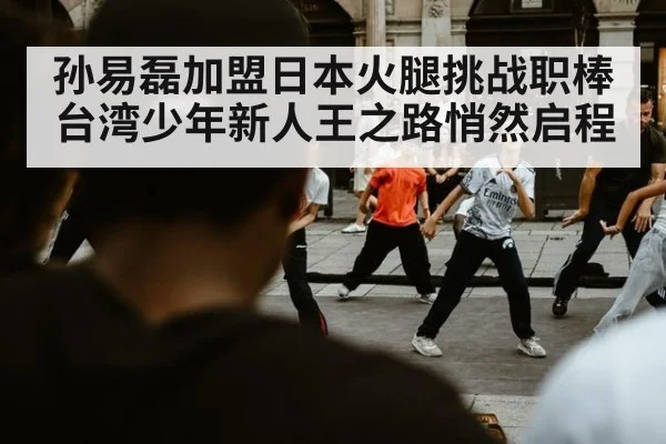 孙易磊加盟日本火腿挑战职棒 台湾少年新人王之路悄然启程