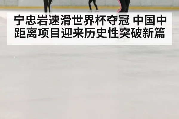 宁忠岩速滑世界杯夺冠 中国中距离项目迎来历史性突破新篇