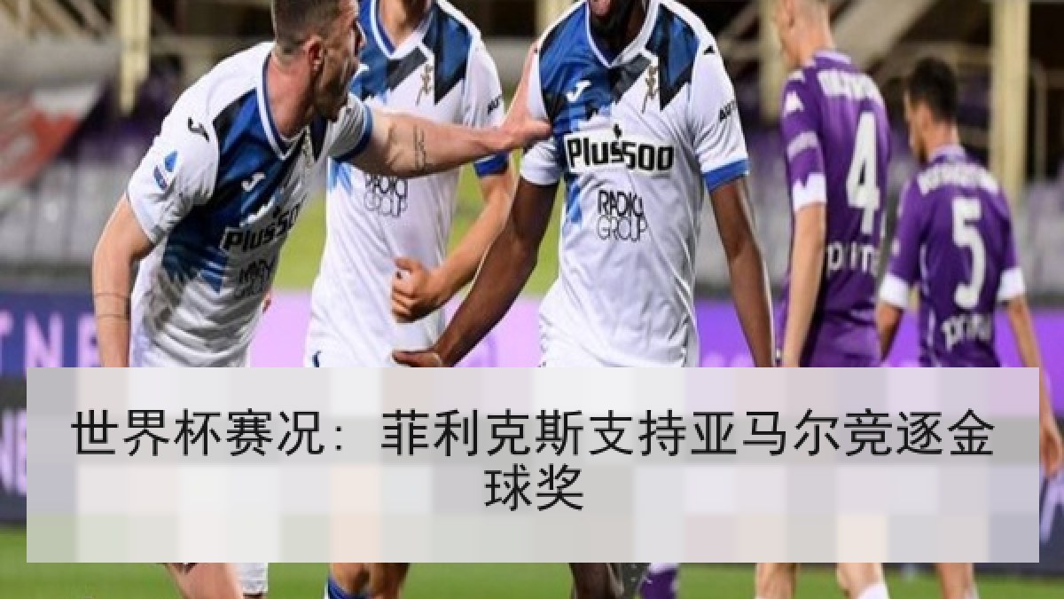 世界杯赛况: 菲利克斯支持亚马尔竞逐金球奖