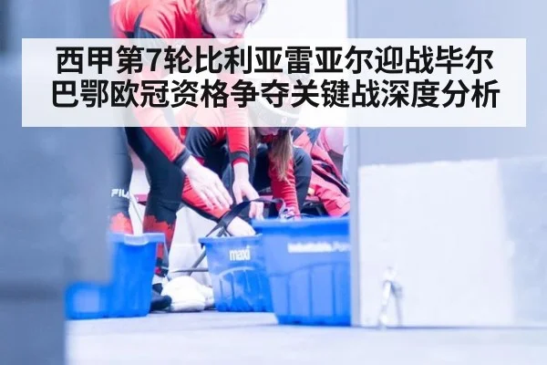 西甲第7轮比利亚雷亚尔迎战毕尔巴鄂欧冠资格争夺关键战深度分析