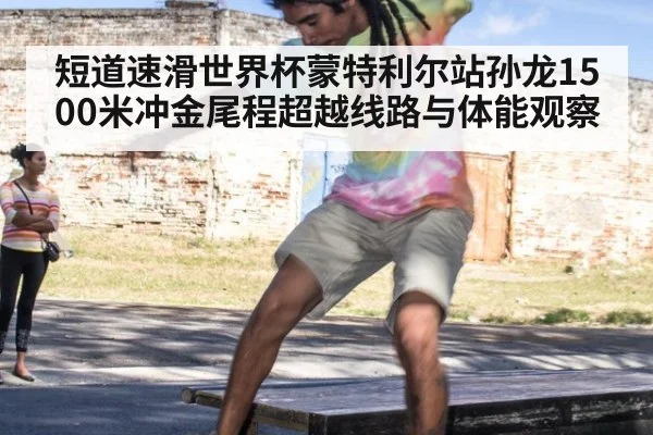 短道速滑世界杯蒙特利尔站孙龙1500米冲金尾程超越线路与体能观察
